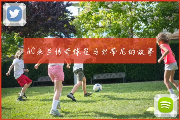 AC米兰传奇球星马尔蒂尼的故事