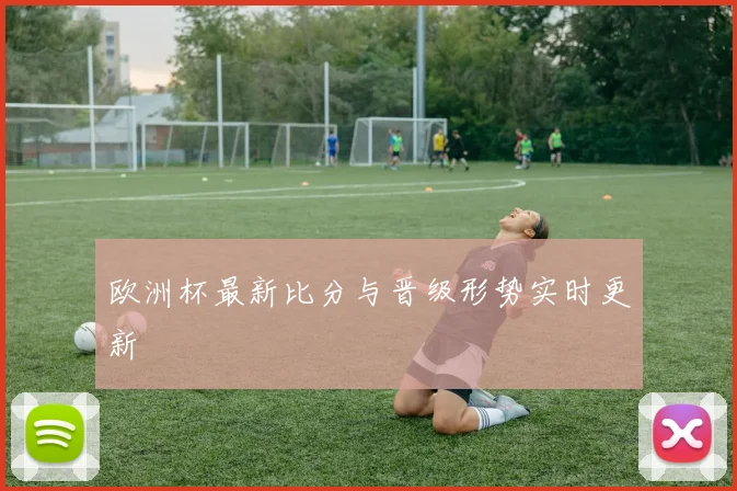 欧洲杯最新比分与晋级形势实时更新