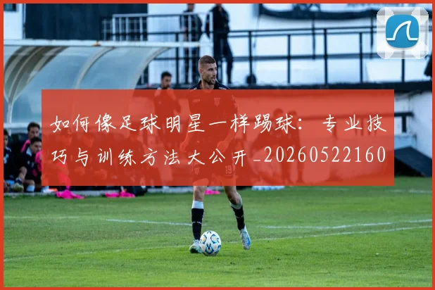 如何像足球明星一样踢球：专业技巧与训练方法大公开_20260522160516