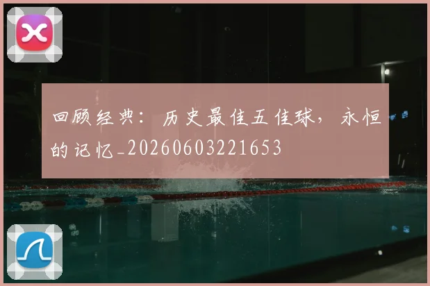 回顾经典：历史最佳五佳球，永恒的记忆_20260603221653