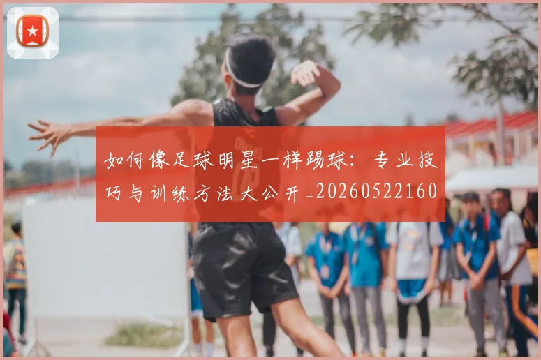 如何像足球明星一样踢球：专业技巧与训练方法大公开_20260522160516