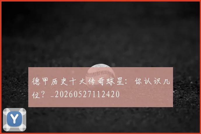 德甲历史十大传奇球星：你认识几位？_20260527112420
