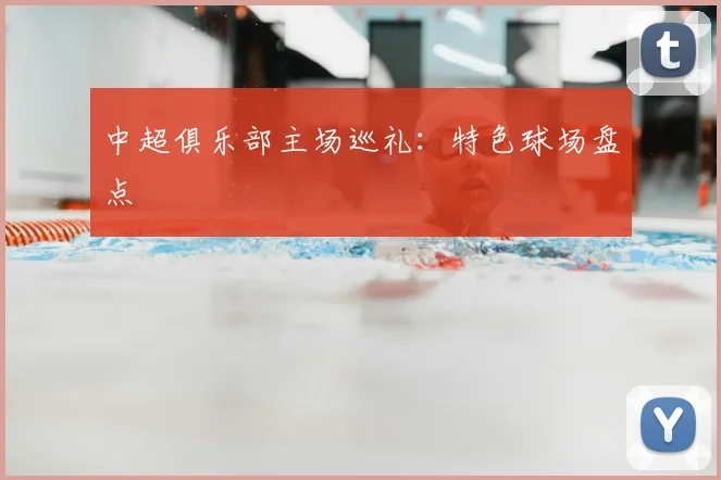 中超俱乐部主场巡礼：特色球场盘点
