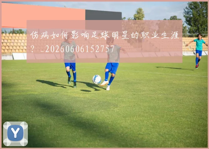 伤病如何影响足球明星的职业生涯？_20260606152757