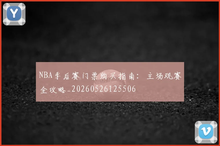 NBA季后赛门票购买指南：主场观赛全攻略_20260526125506