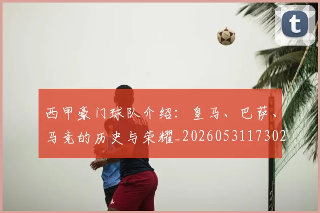 西甲豪门球队介绍：皇马、巴萨、马竞的历史与荣耀_20260531173026_20260703181919