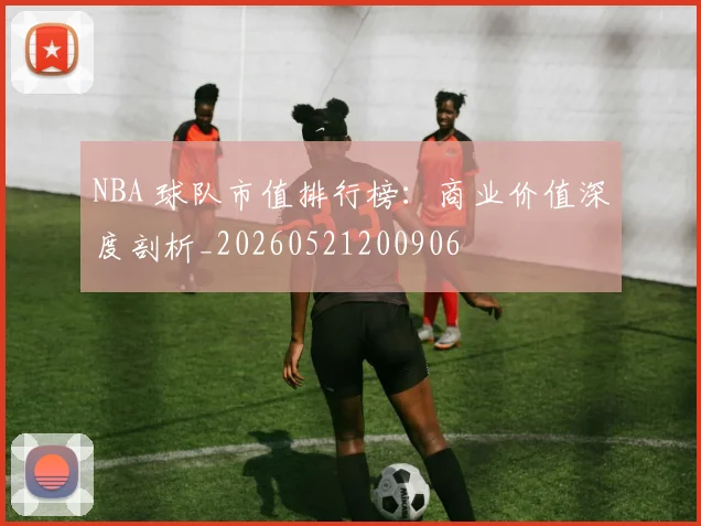 NBA 球队市值排行榜：商业价值深度剖析_20260521200906