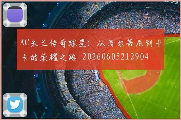 AC米兰传奇球星：从马尔蒂尼到卡卡的荣耀之路_20260605212904