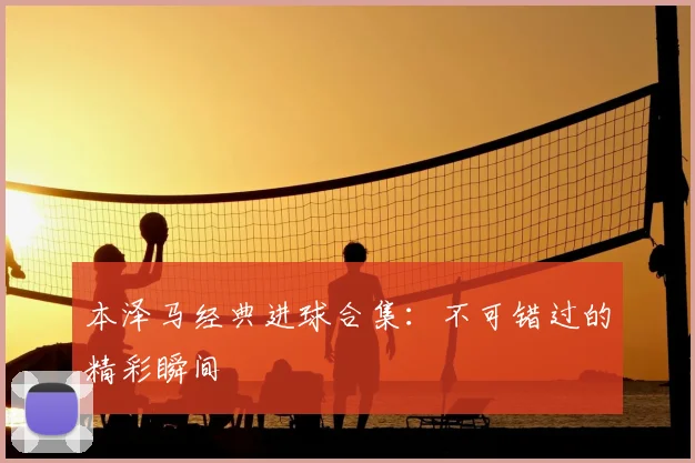 本泽马经典进球合集：不可错过的精彩瞬间