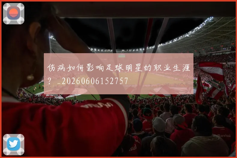 伤病如何影响足球明星的职业生涯？_20260606152757