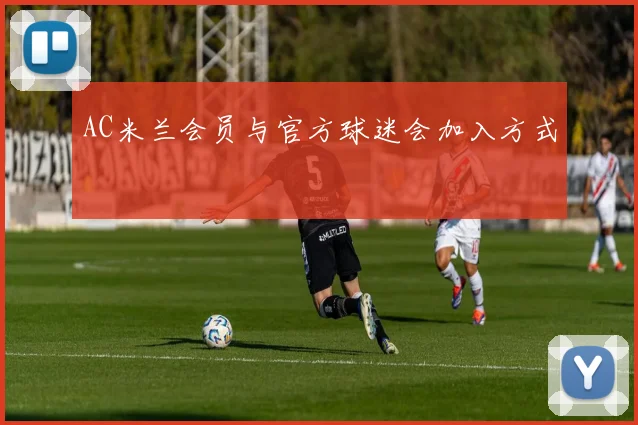 AC米兰会员与官方球迷会加入方式