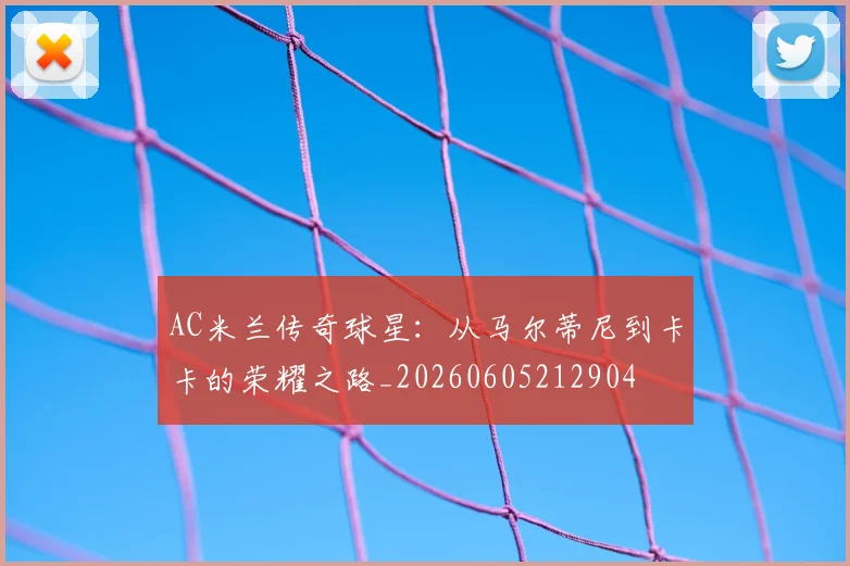 AC米兰传奇球星：从马尔蒂尼到卡卡的荣耀之路_20260605212904