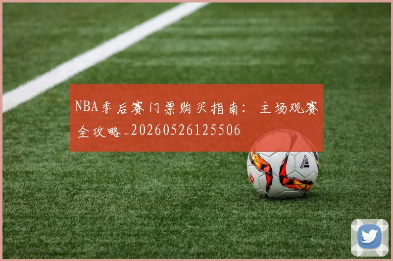 NBA季后赛门票购买指南：主场观赛全攻略_20260526125506