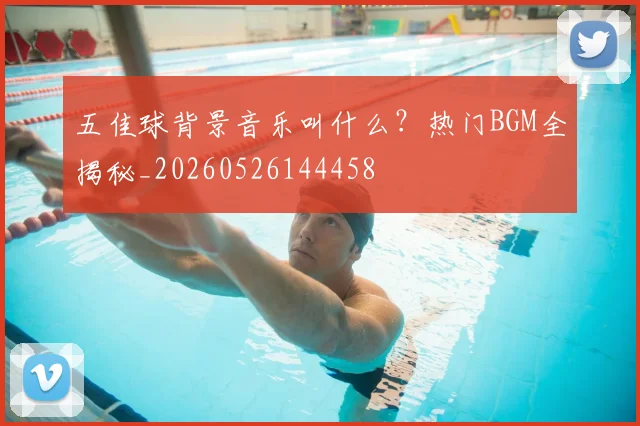 五佳球背景音乐叫什么？热门BGM全揭秘_20260526144458
